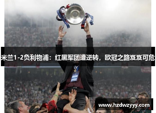 米兰1-2负利物浦:红黑军团遭逆转,欧冠之路岌岌可危 米兰1-2负利物浦:红黑军团遭逆转,欧冠之路岌岌可危