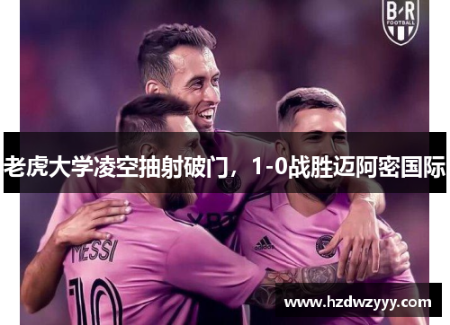 老虎大学凌空抽射破门,1-0战胜迈阿密国际 老虎大学凌空抽射破门,1-0战胜迈阿密国际