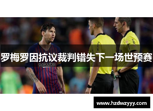 罗梅罗因抗议裁判错失下一场世预赛 罗梅罗因抗议裁判错失下一场世预赛