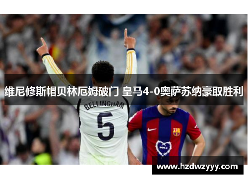 维尼修斯帽贝林厄姆破门 皇马4-0奥萨苏纳豪取胜利 维尼修斯帽贝林厄姆破门 皇马4-0奥萨苏纳豪取胜利