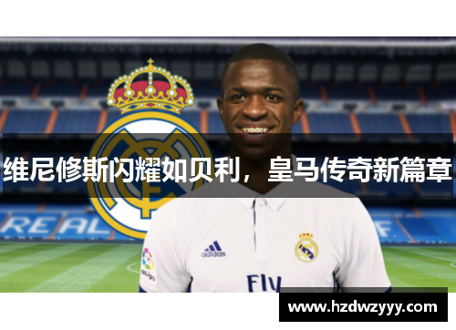 维尼修斯闪耀如贝利,皇马传奇新篇章 维尼修斯闪耀如贝利,皇马传奇新篇章