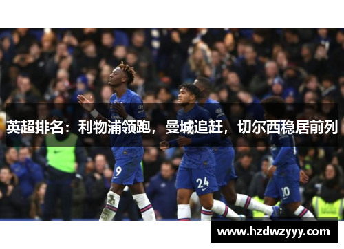 英超排名:利物浦领跑,曼城追赶,切尔西稳居前列 英超排名:利物浦领跑,曼城追赶,切尔西稳居前列