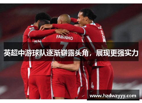 英超中游球队逐渐崭露头角,展现更强实力 英超中游球队逐渐崭露头角,展现更强实力