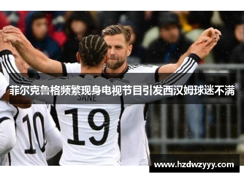 菲尔克鲁格频繁现身电视节目引发西汉姆球迷不满 菲尔克鲁格频繁现身电视节目引发西汉姆球迷不满