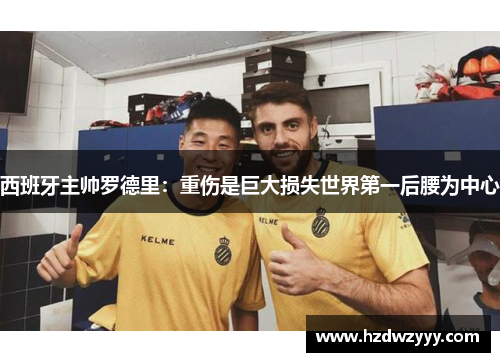 西班牙主帅罗德里:重伤是巨大损失世界第一后腰为中心 西班牙主帅罗德里:重伤是巨大损失世界第一后腰为中心