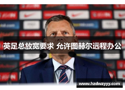 英足总放宽要求 允许图赫尔远程办公 英足总放宽要求 允许图赫尔远程办公