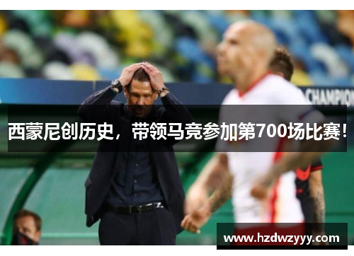 西蒙尼创历史,带领马竞参加第700场比赛! 西蒙尼创历史,带领马竞参加第700场比赛!