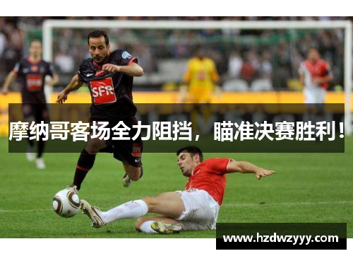 摩纳哥客场全力阻挡,瞄准决赛胜利! 摩纳哥客场全力阻挡,瞄准决赛胜利!