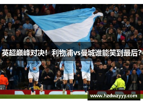 英超巅峰对决!利物浦vs曼城谁能笑到最后? 英超巅峰对决!利物浦vs曼城谁能笑到最后?