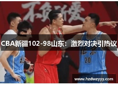 CBA新疆102-98山东:激烈对决引热议 CBA新疆102-98山东:激烈对决引热议
