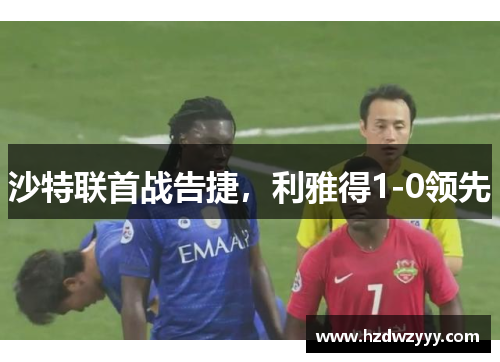 沙特联首战告捷,利雅得1-0领先 沙特联首战告捷,利雅得1-0领先