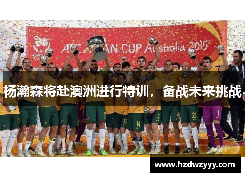 杨瀚森将赴澳洲进行特训，备战未来挑战
